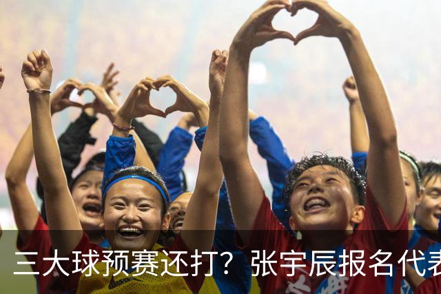 三大球预赛还打？张宇辰报名代表广东出战 他什么时候去美高？
