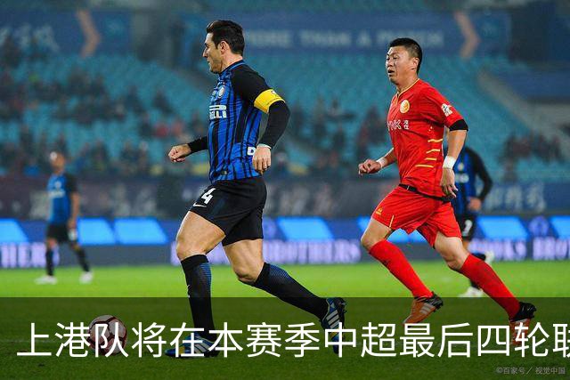 上港队将在本赛季中超最后四轮联赛！对阵容进行大幅度调整