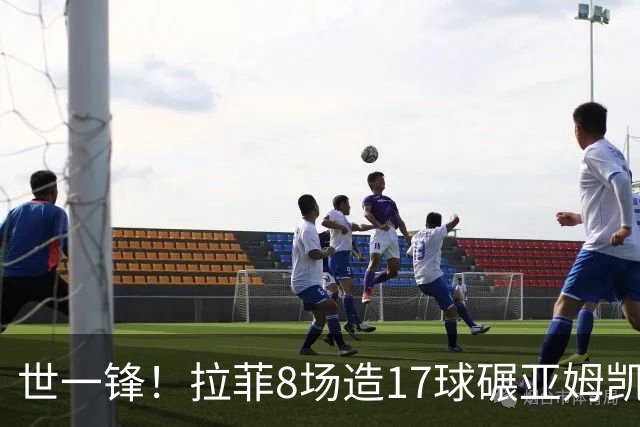 世一锋！拉菲8场造17球碾亚姆凯哈 超莱万梅西只逊C罗
