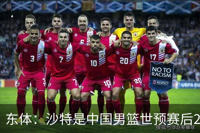 东体：沙特是中国男篮世预赛后2个窗口期的对手 此役是次提前备考