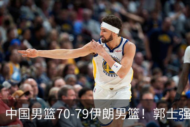 中国男篮70-79伊朗男篮！郭士强回应，胡明轩表态，韩国媒体点评