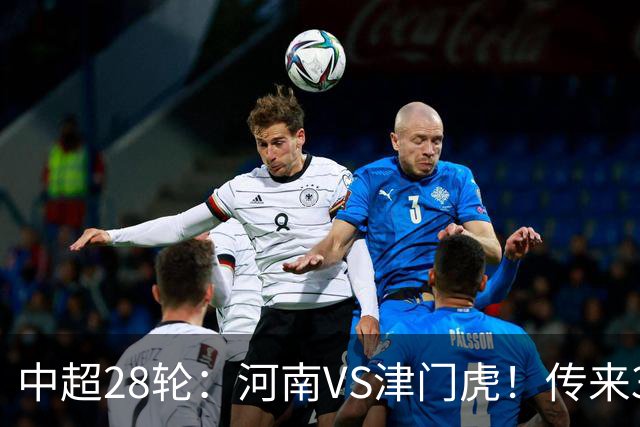 中超28轮：河南VS津门虎！传来3好2坏消息，河南有望拿下3分