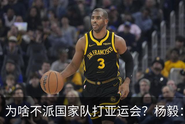 为啥不派国家队打亚运会？杨毅：站着说话不腰疼