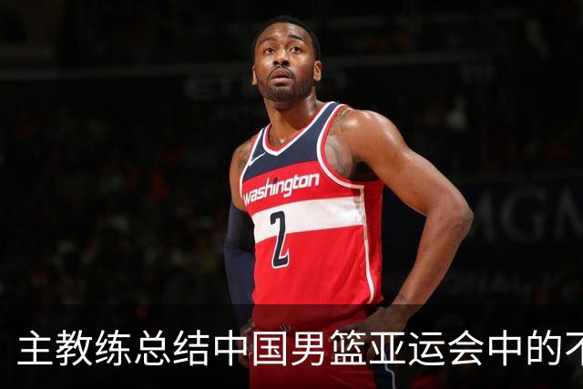 主教练总结中国男篮亚运会中的不足