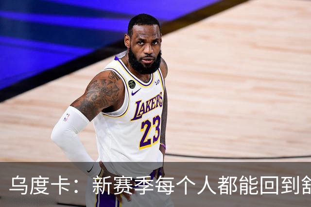 乌度卡：新赛季每个人都能回到舒服的位置 希望进攻不再陷入停滞