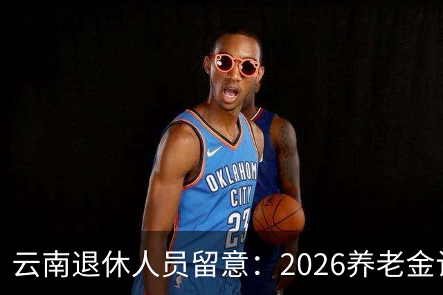 云南退休人员留意：2026养老金计发基数，已有6省公布