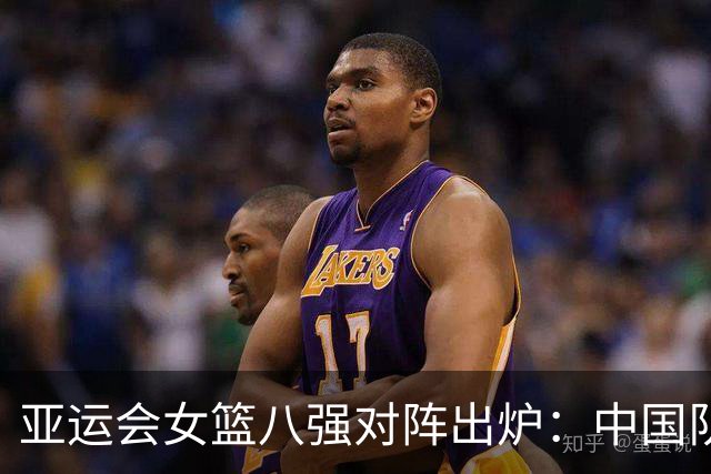 亚运会女篮八强对阵出炉：中国队1/4决赛战蒙古队