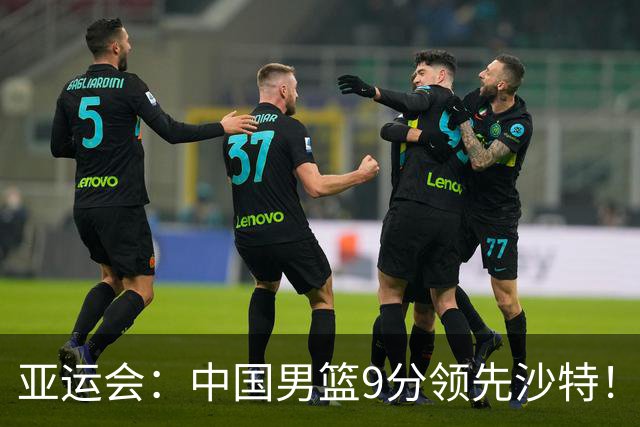 亚运会：中国男篮9分领先沙特！廖三宁15+3，崔永熙8分，胡明轩2分