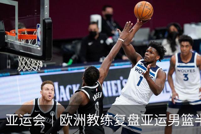 亚运会｜欧洲教练复盘亚运男篮半决赛 剖析中国队十大技战术问题