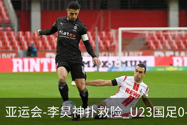 亚运会-李昊神扑救险 U23国足0-0阿联酋小组头名出线