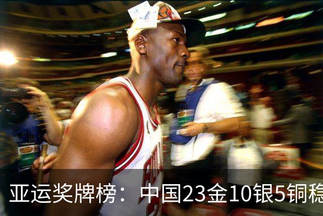 亚运奖牌榜：中国23金10银5铜稳居第一甩开日韩 单日狂揽12金