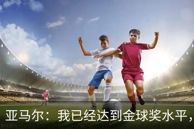 亚马尔：我已经达到金球奖水平，只是人们觉得我还年轻