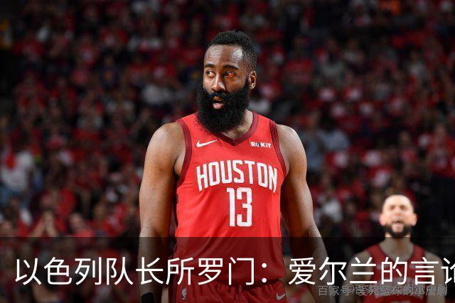 以色列队长所罗门：爱尔兰的言论很荒唐，我说出想法会被停赛