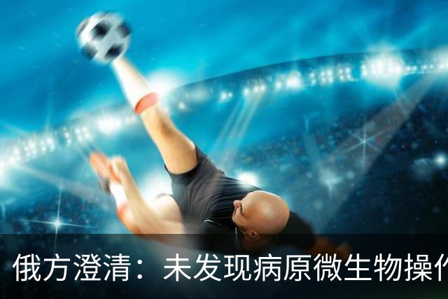 俄方澄清：未发现病原微生物操作事故