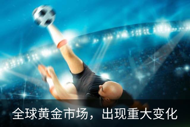 全球黄金市场，出现重大变化