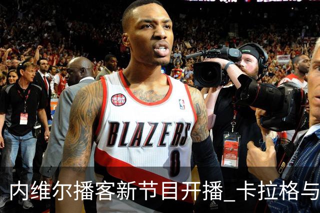 内维尔播客新节目开播 卡拉格与戈德布里奇开场互怼