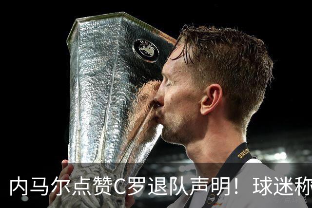 内马尔点赞C罗退队声明！球迷称葡萄牙不配拥有C罗 C罗大姐转发