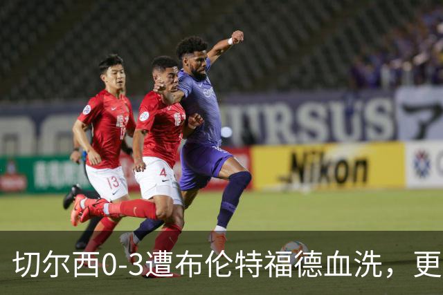 切尔西0-3遭布伦特福德血洗，更衣室矛盾爆发，阿隆索无奈
