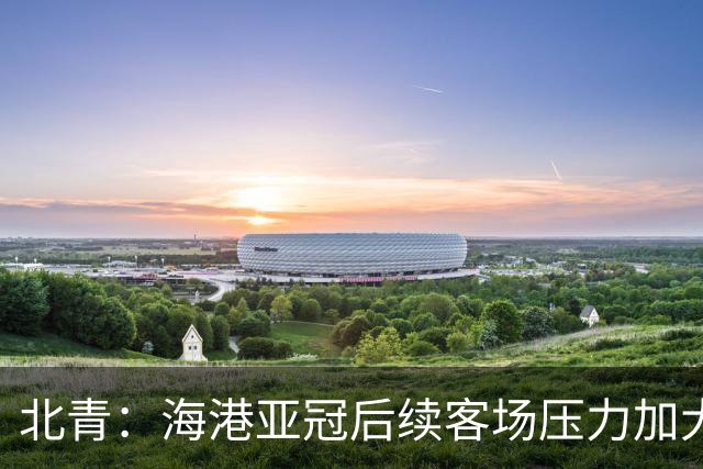 北青：海港亚冠后续客场压力加大，需持续打磨攻防两端稳定性