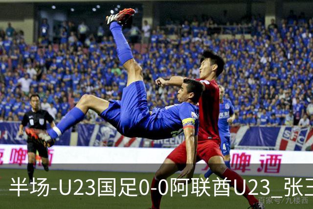 半场-U23国足0-0阿联酋U23 张玉宁造险按此比分国足将顺利晋级