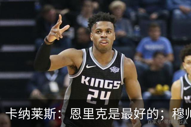 卡纳莱斯：恩里克是最好的；穆帅很严厉但这会帮助年轻人成长