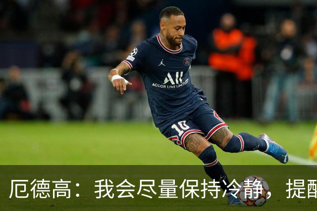 厄德高：我会尽量保持冷静，提醒队友哪里做得好哪里能改进