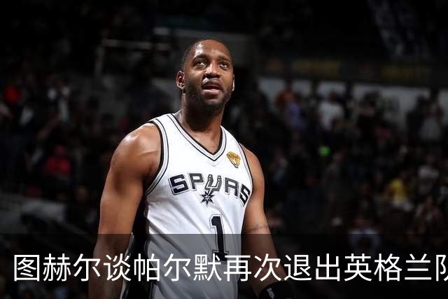 图赫尔谈帕尔默再次退出英格兰队：这是一次错过的机会