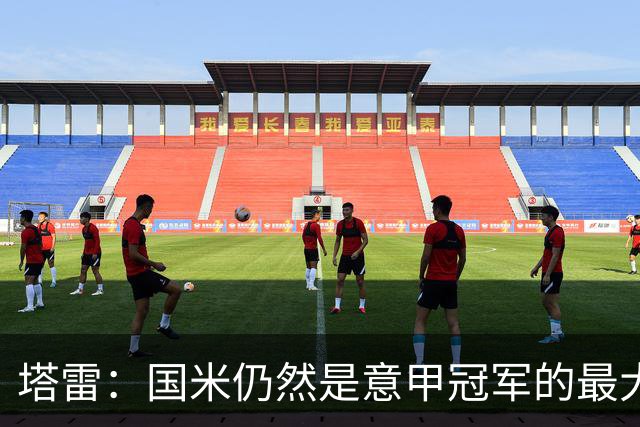 塔雷：国米仍然是意甲冠军的最大热门，罗马是最危险竞争对手