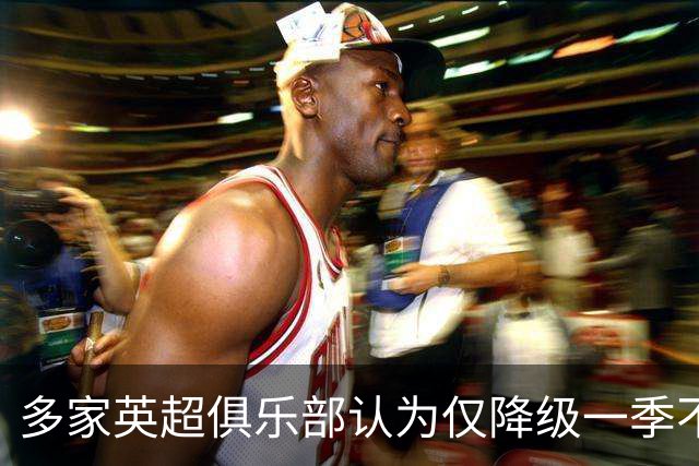 多家英超俱乐部认为仅降级一季不足以惩罚曼城