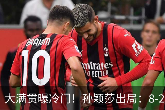 大满贯曝冷门！孙颖莎出局：8-2领先到10-8，到底在哪一步松了手