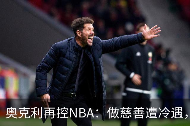 奥克利再控NBA：做慈善遭冷遇，称被联盟"封杀"