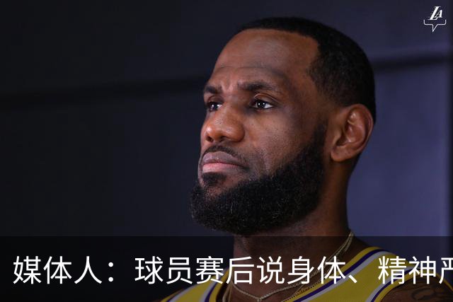 媒体人：球员赛后说身体、精神严重疲劳 晚上肚子饿 腿发软