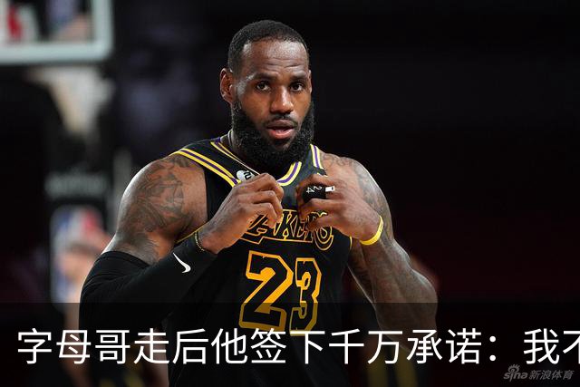 字母哥走后他签下千万承诺：我不想重建，只想建造