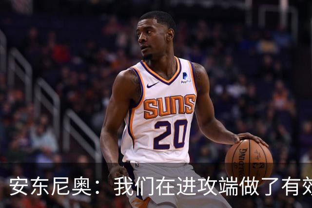 安东尼奥：我们在进攻端做了有效的战术，原本是想拿下比赛的