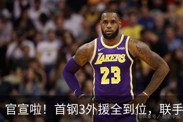 官宣啦！首钢3外援全到位，联手周琦赵睿，李楠打造超级阵容冲冠