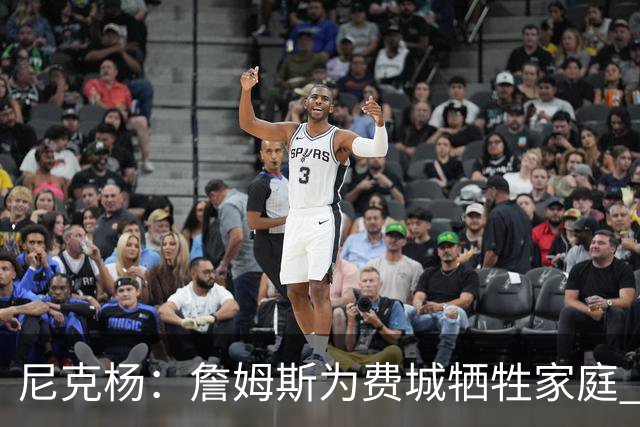 尼克杨：詹姆斯为费城牺牲家庭 76人有望夺冠