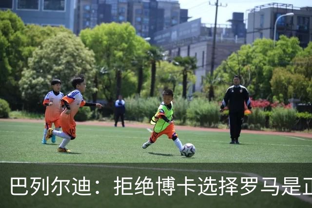 巴列尔迪：拒绝博卡选择罗马是正确决定；梅西是最好的榜样