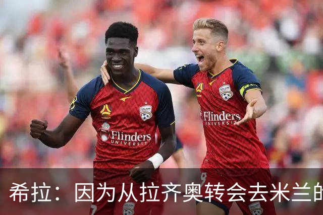 希拉：因为从拉齐奥转会去米兰的经历，我最关注的就是内斯塔