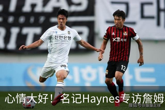 心情大好！名记Haynes专访詹姆斯 老詹开心上前击掌拥抱