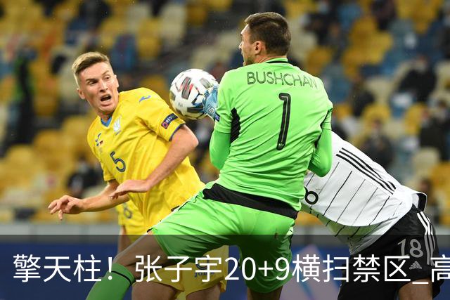 擎天柱！张子宇20+9横扫禁区 高效发挥令对手无可奈何