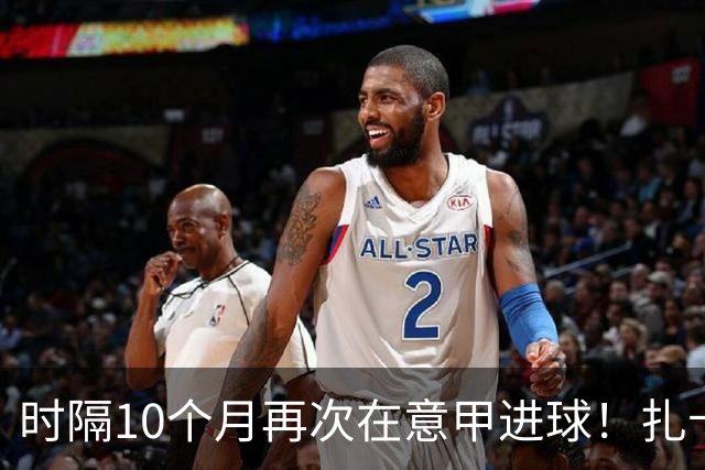 时隔10个月再次在意甲进球！扎卡尼：进球很重要但更重要的是3分