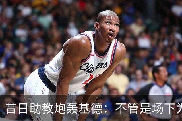 昔日助教炮轰基德：不管是场下为人还是作为主帅 我对他评价都不高
