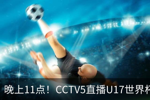 晚上11点！CCTV5直播U17世界杯收官战，时隔21年，U17国少力争首胜