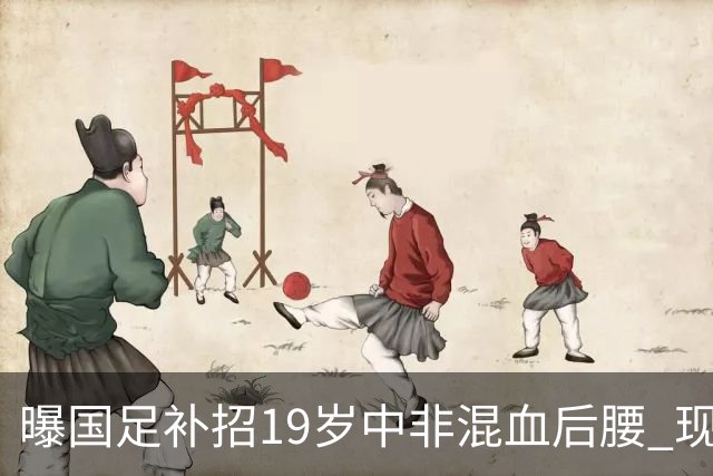 曝国足补招19岁中非混血后腰 现效力于中甲领头羊