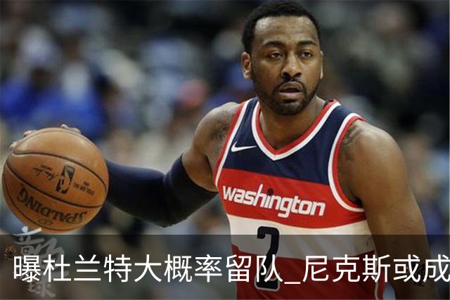 曝杜兰特大概率留队 尼克斯或成潜在交易对象