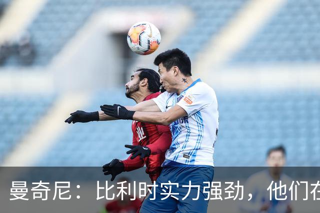 曼奇尼：比利时实力强劲，他们在世界杯上也充分证明了这一点