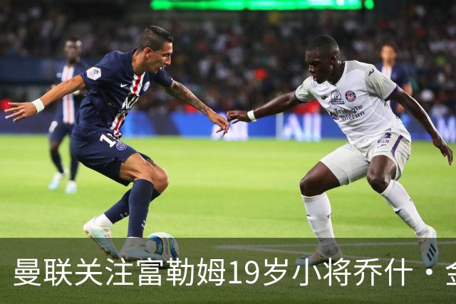 曼联关注富勒姆19岁小将乔什·金，富勒姆或考虑超5000万镑报价