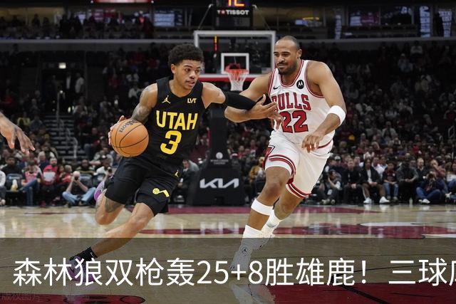 森林狼双枪轰25+8胜雄鹿！三球库明加完美适配，库兹马7中0太辣眼