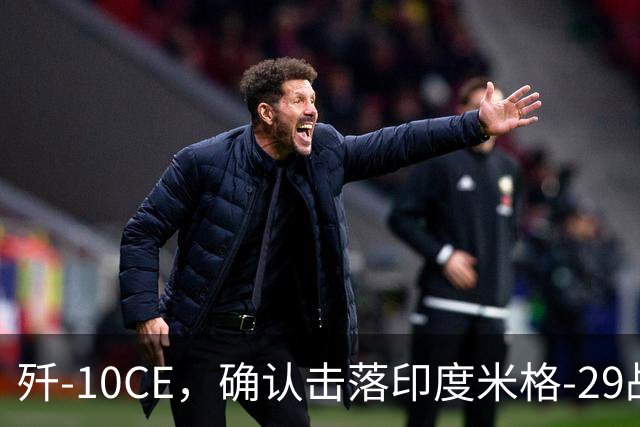歼-10CE，确认击落印度米格-29战斗机，为第4架确认战果歼-10CE