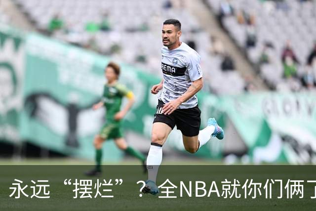 永远“摆烂”？全NBA就你们俩了！